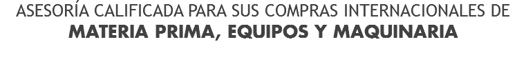 ASESORÍA CALIFICADA PARA SUS COMPRAS INTERNACIONALES DE
MATERIA PRIMA, EQUIPOS Y MAQUINARIA