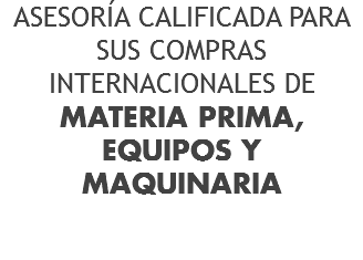 ASESORÍA CALIFICADA PARA SUS COMPRAS INTERNACIONALES DE
MATERIA PRIMA, EQUIPOS Y MAQUINARIA